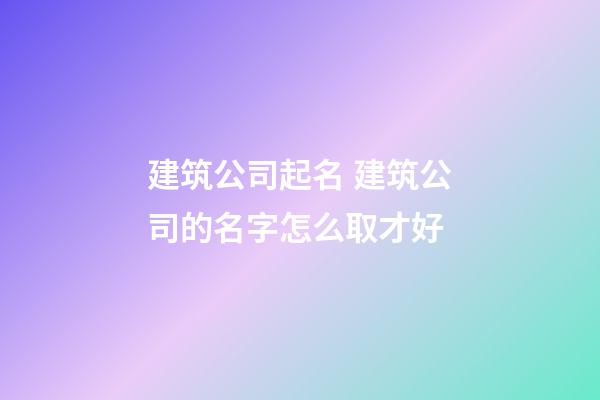 建筑公司起名 建筑公司的名字怎么取才好-第1张-公司起名-玄机派